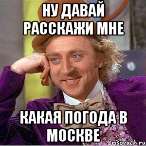 ну давай расскажи мне какая погода в москве, Мем Ну давай расскажи (Вилли Вонка)