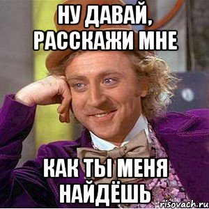 ну давай, расскажи мне как ты меня найдёшь, Мем Ну давай расскажи (Вилли Вонка)