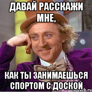 давай расскажи мне, как ты занимаешься спортом с доской, Мем Ну давай расскажи (Вилли Вонка)