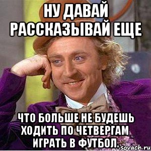 ну давай рассказывай еще что больше не будешь ходить по четвергам играть в футбол., Мем Ну давай расскажи (Вилли Вонка)