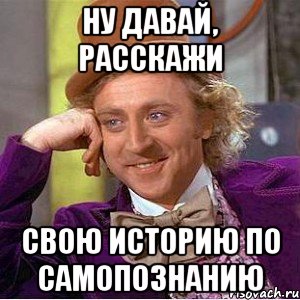 ну давай, расскажи свою историю по самопознанию, Мем Ну давай расскажи (Вилли Вонка)