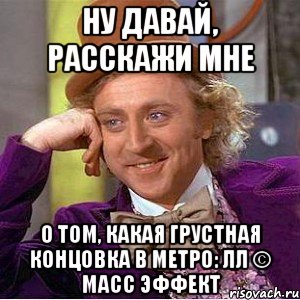 ну давай, расскажи мне о том, какая грустная концовка в метро: лл © масс эффект, Мем Ну давай расскажи (Вилли Вонка)