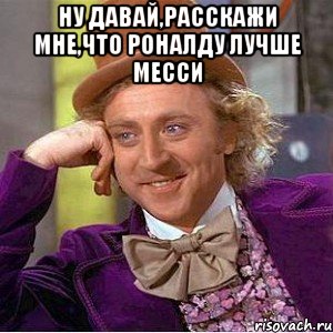 ну давай,расскажи мне,что роналду лучше месси , Мем Ну давай расскажи (Вилли Вонка)