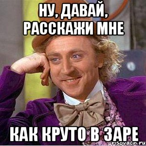 ну, давай, расскажи мне как круто в заре, Мем Ну давай расскажи (Вилли Вонка)