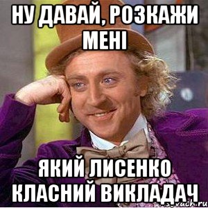 ну давай, розкажи мені який лисенко класний викладач, Мем Ну давай расскажи (Вилли Вонка)