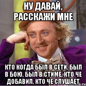 ну давай, расскажи мне кто когда был в сети, был в бою, был в стиме, кто че добавил, кто че слушает, Мем Ну давай расскажи (Вилли Вонка)