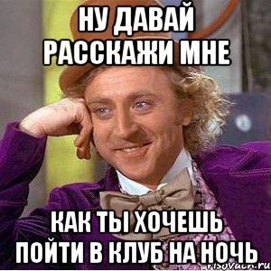 ну давай расскажи мне как ты хочешь пойти в клуб на ночь, Мем Ну давай расскажи (Вилли Вонка)