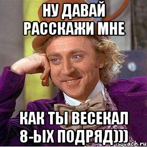 ну давай расскажи мне как ты весекал 8-ых подряд))), Мем Ну давай расскажи (Вилли Вонка)