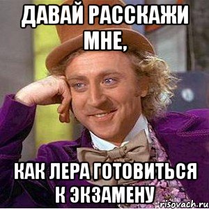 давай расскажи мне, как лера готовиться к экзамену, Мем Ну давай расскажи (Вилли Вонка)