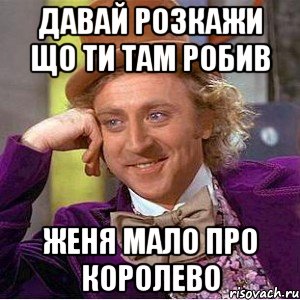 давай розкажи що ти там робив женя мало про королево, Мем Ну давай расскажи (Вилли Вонка)