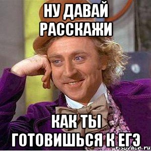 ну давай расскажи как ты готовишься к егэ, Мем Ну давай расскажи (Вилли Вонка)