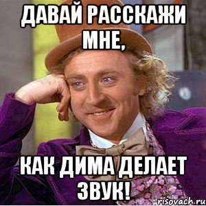 давай расскажи мне, как дима делает звук!, Мем Ну давай расскажи (Вилли Вонка)