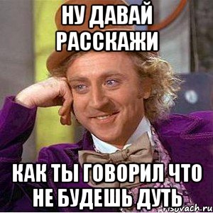 ну давай расскажи как ты говорил что не будешь дуть, Мем Ну давай расскажи (Вилли Вонка)