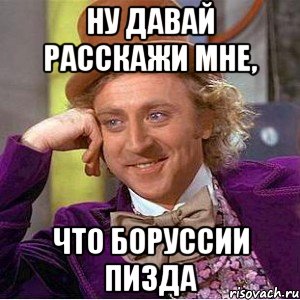 ну давай расскажи мне, что боруссии пизда, Мем Ну давай расскажи (Вилли Вонка)