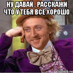 ну давай , расскажи что у тебя все хорошо , Мем Ну давай расскажи (Вилли Вонка)