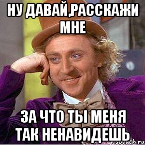 ну давай,расскажи мне за что ты меня так ненавидешь, Мем Ну давай расскажи (Вилли Вонка)