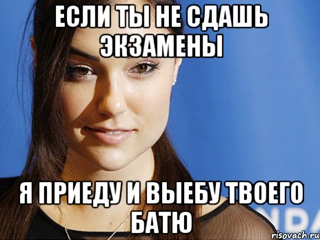 если ты не сдашь экзамены я приеду и выебу твоего батю, Мем вкапеу