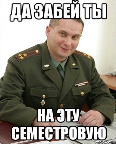 да забей ты на эту семестровую, Мем Военком (полковник)