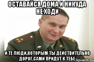 оставайся дома и никуда не ходи и те люди,которым ты действительно дорог,сами придут к тебе, Мем Военком (полковник)