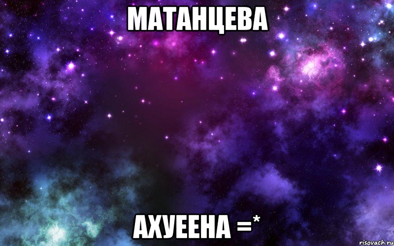 матанцева ахуеена =*