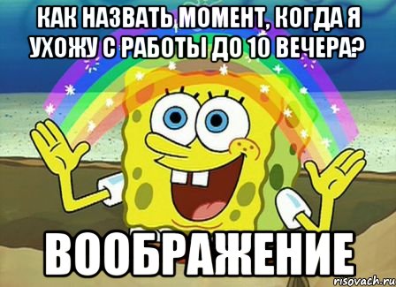 как назвать момент, когда я ухожу с работы до 10 вечера? воображение, Мем Воображение (Спанч Боб)