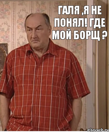 Галя ,я не понял! Где мой борщ ?