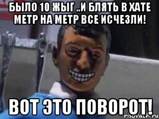 было 10 жыг ..и блять в хате метр на метр все исчезли! вот это поворот!, Мем Вот это поворот