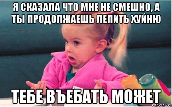 я сказала что мне не смешно, а ты продолжаешь лепить хуйню тебе въебать может, Мем  Ты говоришь (девочка возмущается)