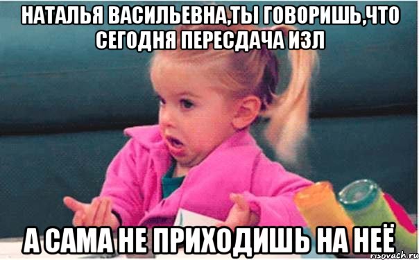 наталья васильевна,ты говоришь,что сегодня пересдача изл а сама не приходишь на неё, Мем  Ты говоришь (девочка возмущается)