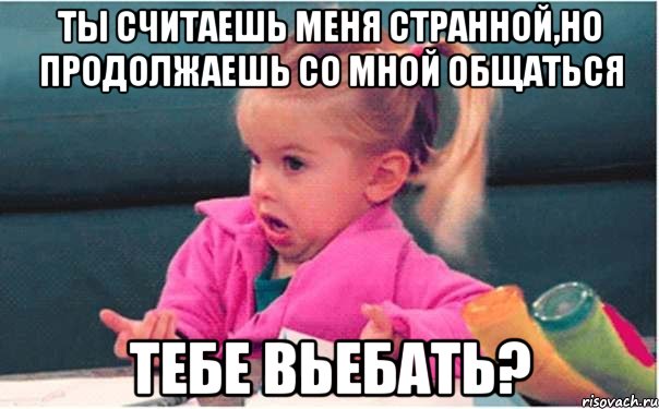 ты считаешь меня странной,но продолжаешь со мной общаться тебе вьебать?, Мем  Ты говоришь (девочка возмущается)