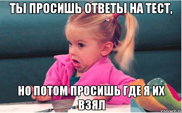 ты просишь ответы на тест, но потом просишь где я их взял, Мем  Ты говоришь (девочка возмущается)