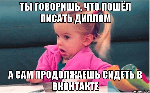 ты говоришь, что пошёл писать диплом а сам продолжаешь сидеть в вконтакте, Мем  Ты говоришь (девочка возмущается)