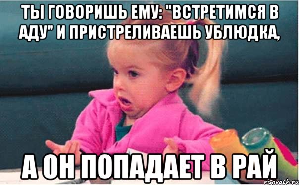 ты говоришь ему: "встретимся в аду" и пристреливаешь ублюдка, а он попадает в рай, Мем  Ты говоришь (девочка возмущается)