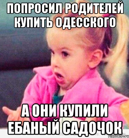 попросил родителей купить одесского а они купили ебаный садочок, Мем  Ты говоришь (девочка возмущается)