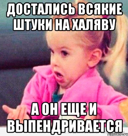 достались всякие штуки на халяву а он еще и выпендривается, Мем  Ты говоришь (девочка возмущается)