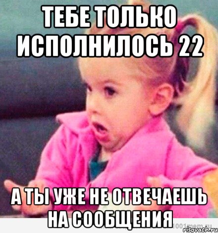 тебе только исполнилось 22 а ты уже не отвечаешь на сообщения, Мем  Ты говоришь (девочка возмущается)