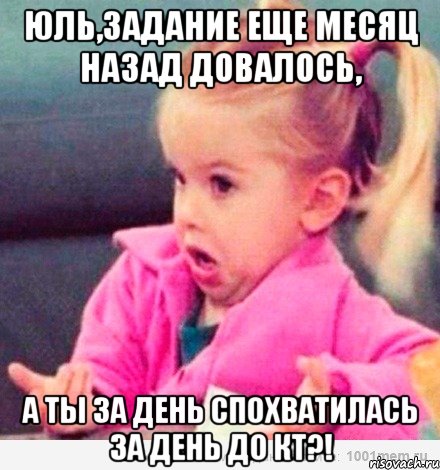 юль,задание еще месяц назад довалось, а ты за день спохватилась за день до кт?!, Мем  Ты говоришь (девочка возмущается)