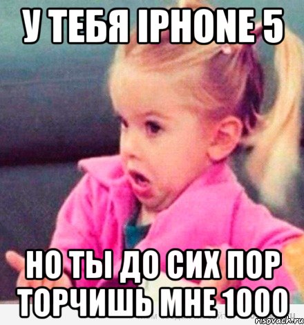 у тебя iphone 5 но ты до сих пор торчишь мне 1000, Мем  Ты говоришь (девочка возмущается)