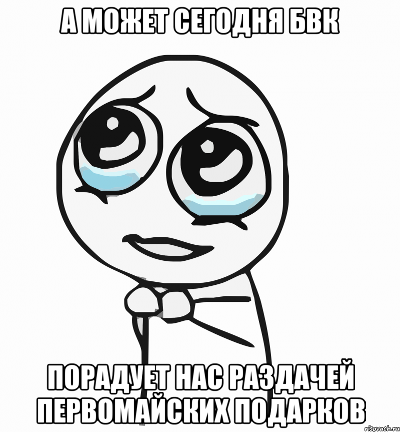 а может сегодня бвк порадует нас раздачей первомайских подарков, Мем  ну пожалуйста (please)