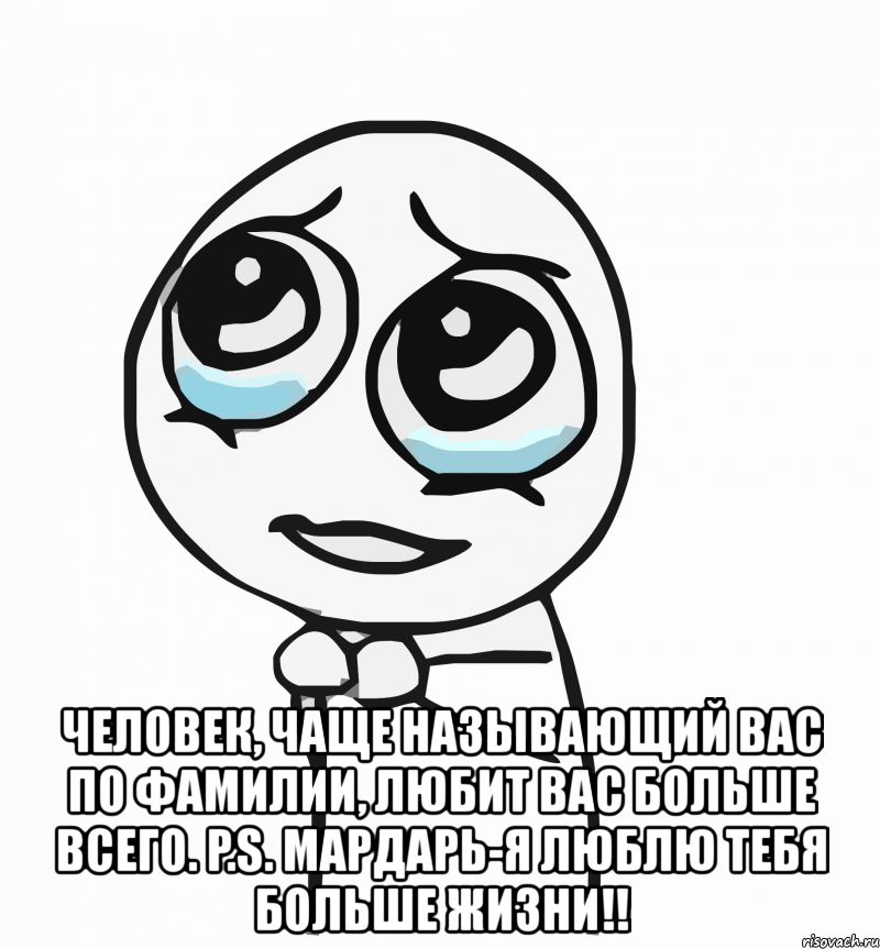  человек, чаще называющий вас по фамилии, любит вас больше всего. p.s. мардарь-я люблю тебя больше жизни!!, Мем  ну пожалуйста (please)