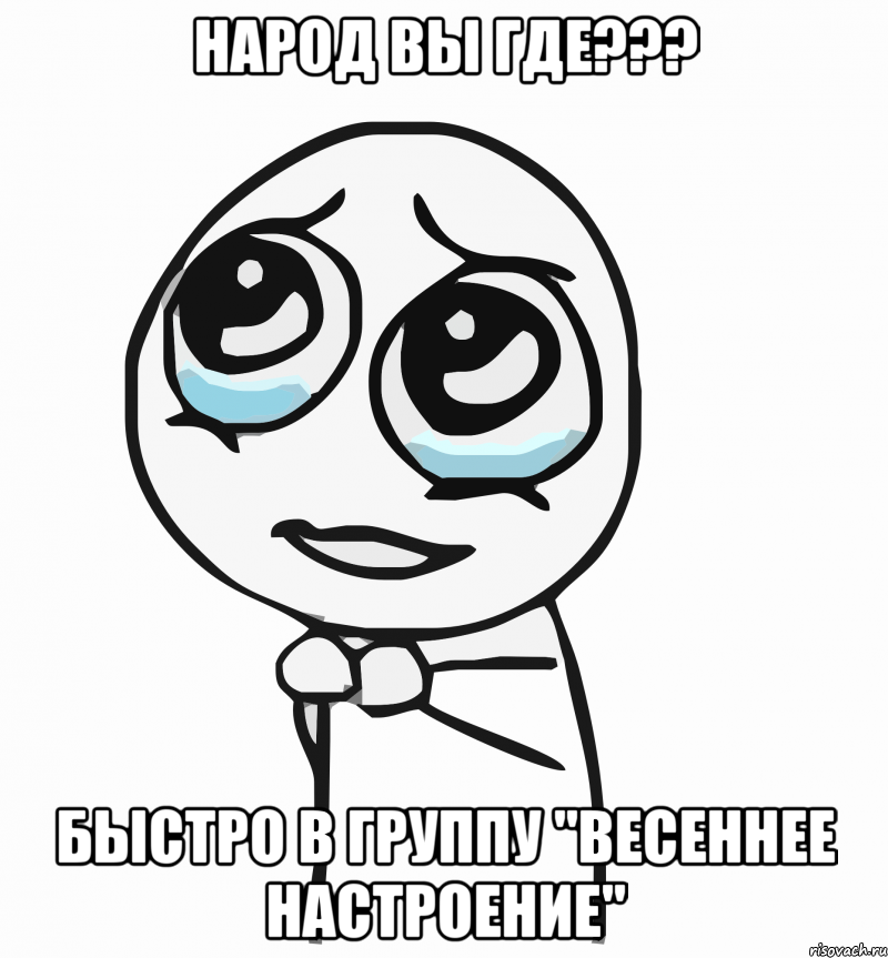 народ вы где??? быстро в группу "весеннее настроение", Мем  ну пожалуйста (please)