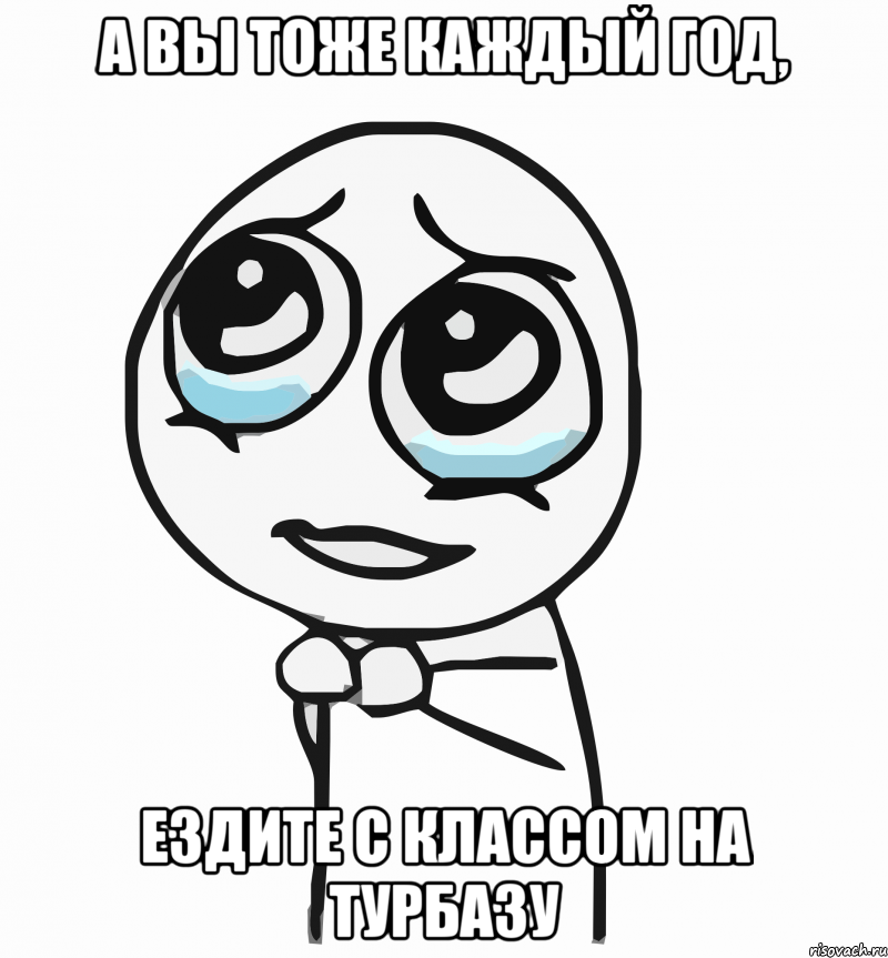 а вы тоже каждый год, ездите с классом на турбазу, Мем  ну пожалуйста (please)