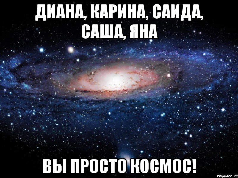 диана, карина, саида, саша, яна вы просто космос!, Мем Вселенная