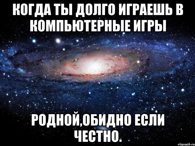 когда ты долго играешь в компьютерные игры родной,обидно если честно., Мем Вселенная