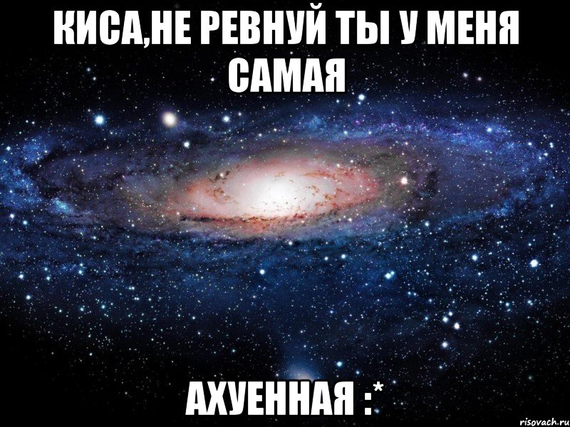 киса,не ревнуй ты у меня самая ахуенная :*, Мем Вселенная