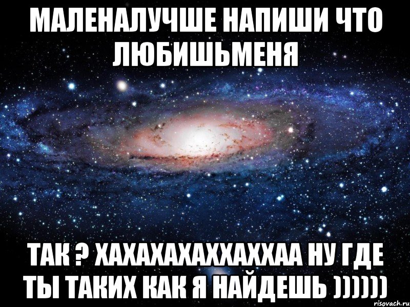 маленалучше напиши что любишьменя так ? хахахахаххаххаа ну где ты таких как я найдешь )))))), Мем Вселенная