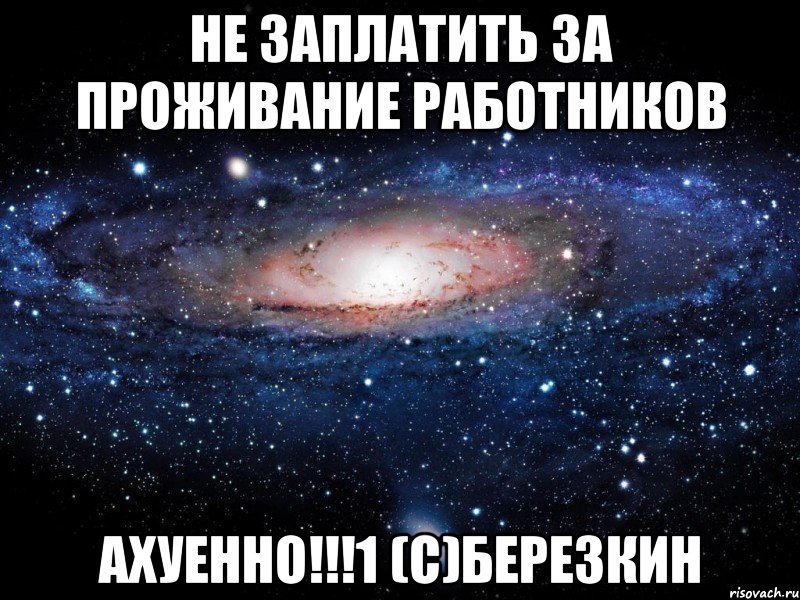 не заплатить за проживание работников ахуенно!!!1 (с)березкин, Мем Вселенная