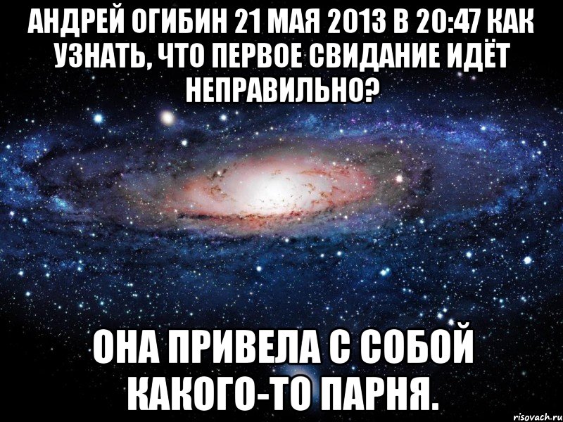 андрей огибин 21 мая 2013 в 20:47 как узнать, что первое свидание идёт неправильно? она привела с собой какого-то парня., Мем Вселенная