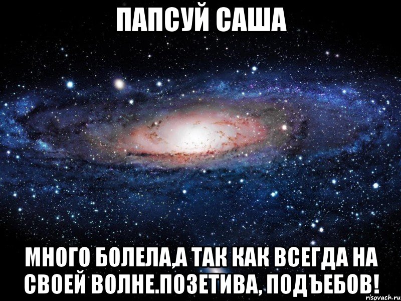 папсуй саша много болела,а так как всегда на своей волне.позетива, подъебов!, Мем Вселенная