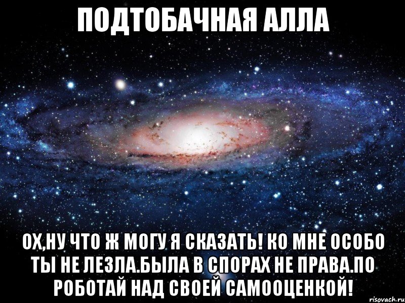 подтобачная алла ох,ну что ж могу я сказать! ко мне особо ты не лезла.была в спорах не права.по роботай над своей самооценкой!, Мем Вселенная